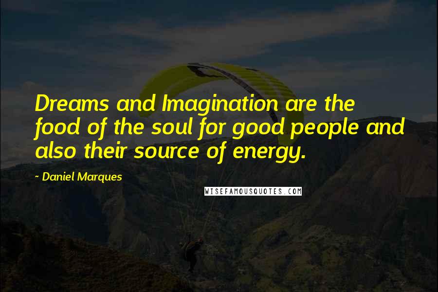 Daniel Marques Quotes: Dreams and Imagination are the food of the soul for good people and also their source of energy.