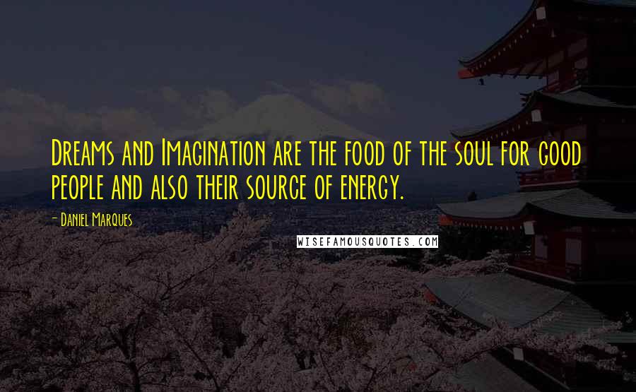 Daniel Marques Quotes: Dreams and Imagination are the food of the soul for good people and also their source of energy.