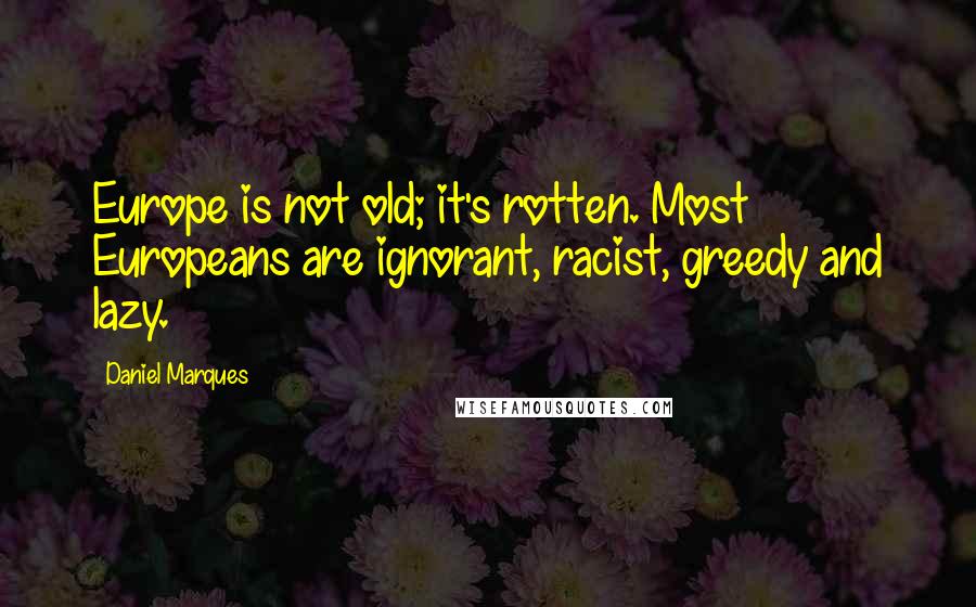 Daniel Marques Quotes: Europe is not old; it's rotten. Most Europeans are ignorant, racist, greedy and lazy.