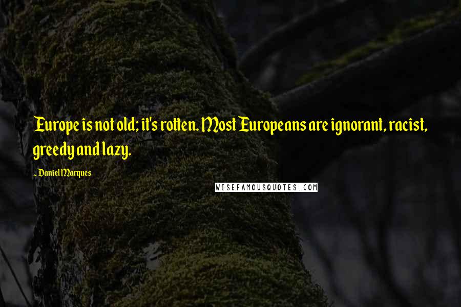 Daniel Marques Quotes: Europe is not old; it's rotten. Most Europeans are ignorant, racist, greedy and lazy.