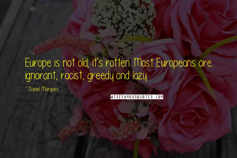 Daniel Marques Quotes: Europe is not old; it's rotten. Most Europeans are ignorant, racist, greedy and lazy.