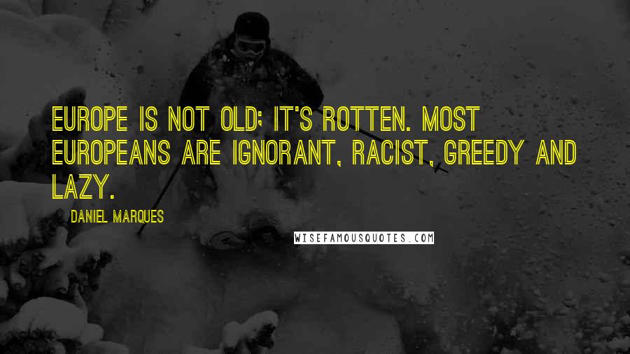 Daniel Marques Quotes: Europe is not old; it's rotten. Most Europeans are ignorant, racist, greedy and lazy.