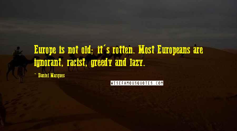 Daniel Marques Quotes: Europe is not old; it's rotten. Most Europeans are ignorant, racist, greedy and lazy.