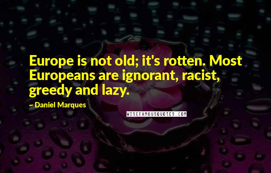 Daniel Marques Quotes: Europe is not old; it's rotten. Most Europeans are ignorant, racist, greedy and lazy.