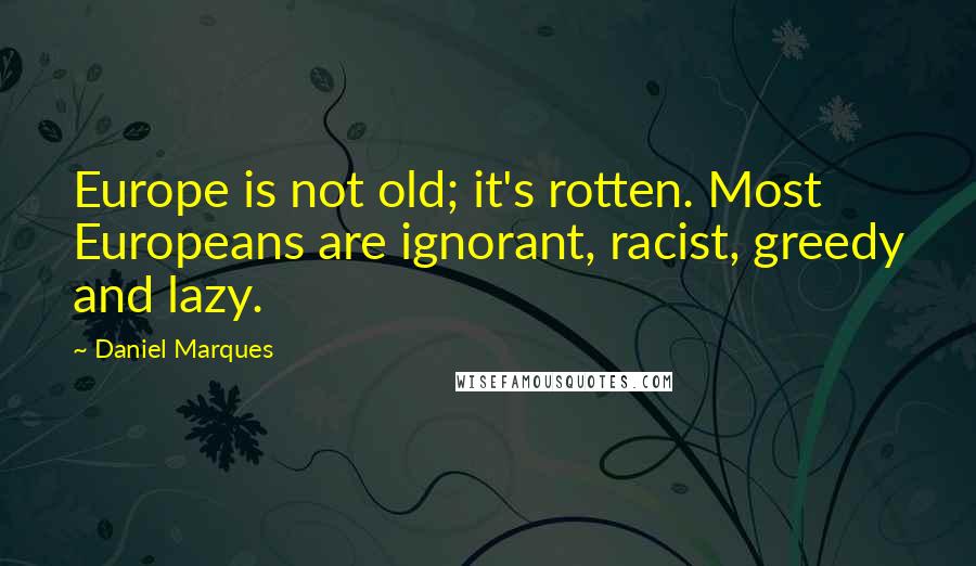 Daniel Marques Quotes: Europe is not old; it's rotten. Most Europeans are ignorant, racist, greedy and lazy.