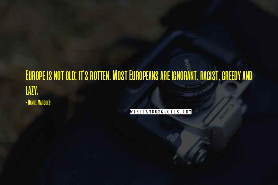 Daniel Marques Quotes: Europe is not old; it's rotten. Most Europeans are ignorant, racist, greedy and lazy.
