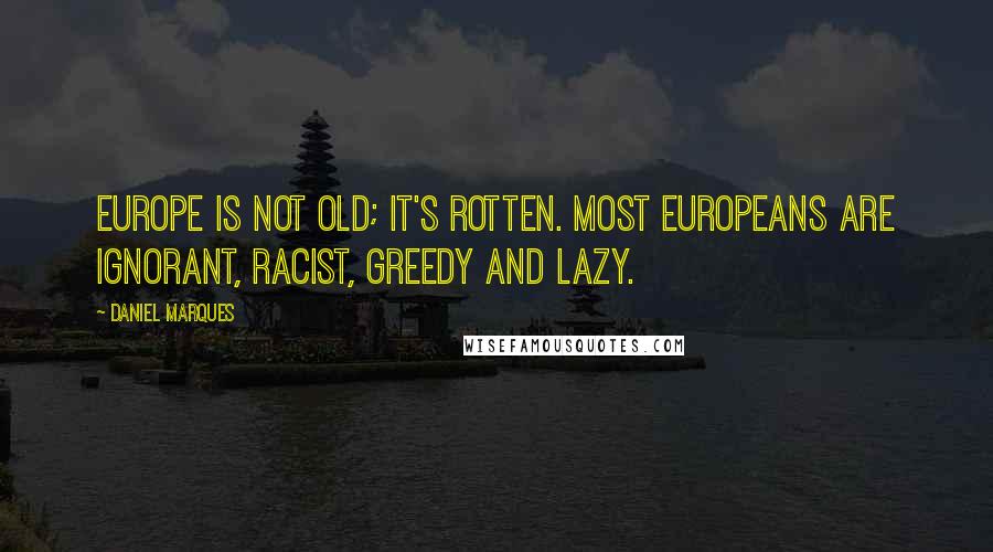 Daniel Marques Quotes: Europe is not old; it's rotten. Most Europeans are ignorant, racist, greedy and lazy.