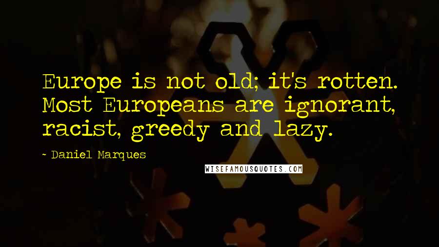 Daniel Marques Quotes: Europe is not old; it's rotten. Most Europeans are ignorant, racist, greedy and lazy.