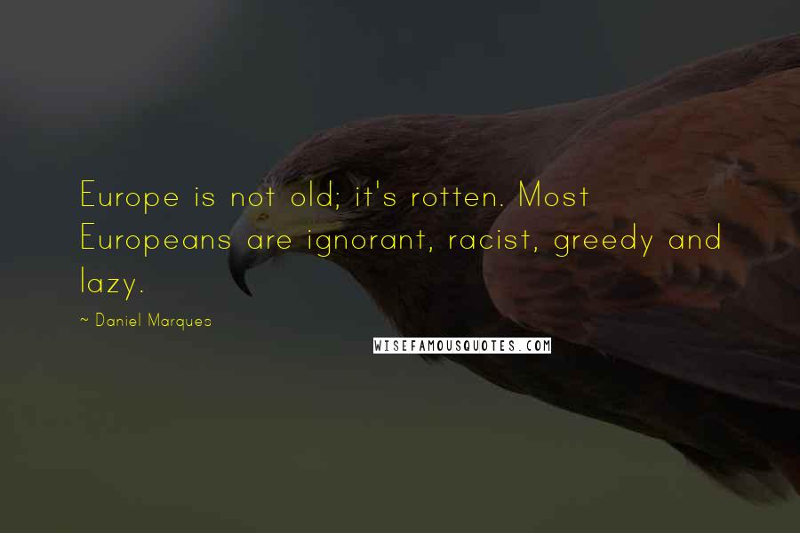 Daniel Marques Quotes: Europe is not old; it's rotten. Most Europeans are ignorant, racist, greedy and lazy.