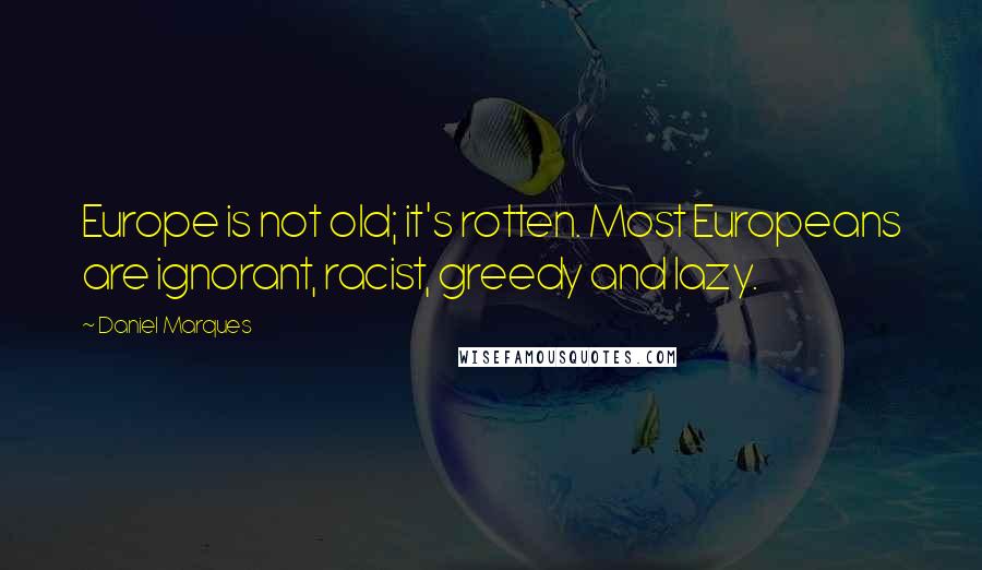 Daniel Marques Quotes: Europe is not old; it's rotten. Most Europeans are ignorant, racist, greedy and lazy.