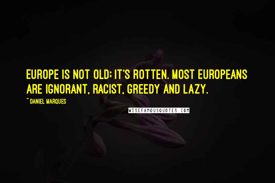 Daniel Marques Quotes: Europe is not old; it's rotten. Most Europeans are ignorant, racist, greedy and lazy.