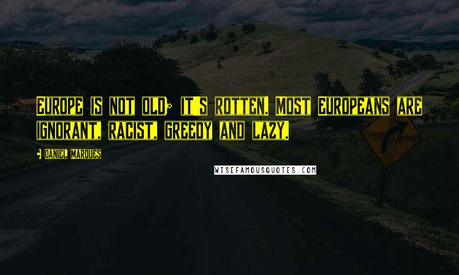 Daniel Marques Quotes: Europe is not old; it's rotten. Most Europeans are ignorant, racist, greedy and lazy.
