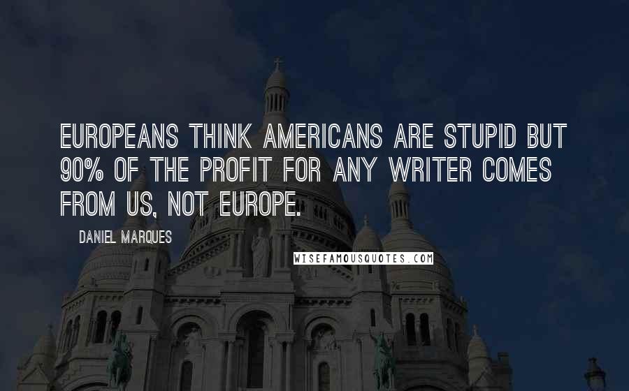 Daniel Marques Quotes: Europeans think Americans are stupid but 90% of the profit for any writer comes from US, not Europe.
