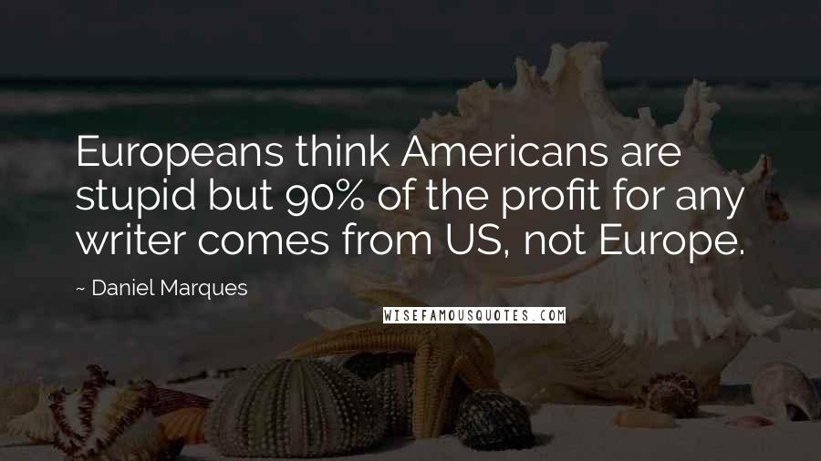 Daniel Marques Quotes: Europeans think Americans are stupid but 90% of the profit for any writer comes from US, not Europe.