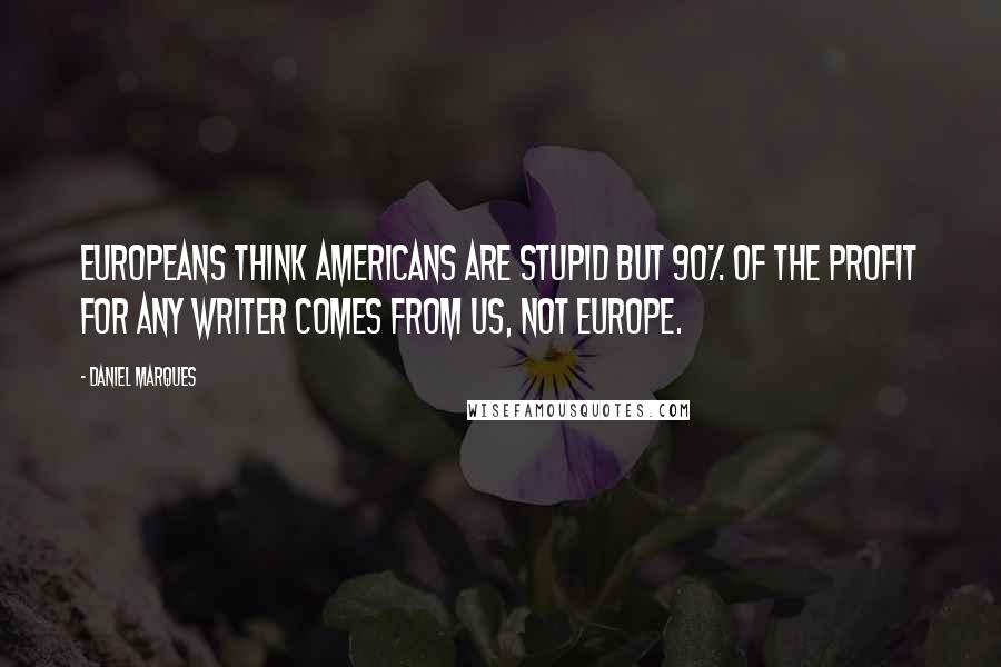 Daniel Marques Quotes: Europeans think Americans are stupid but 90% of the profit for any writer comes from US, not Europe.