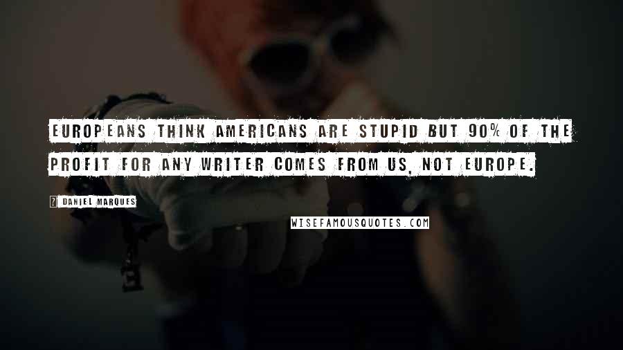 Daniel Marques Quotes: Europeans think Americans are stupid but 90% of the profit for any writer comes from US, not Europe.