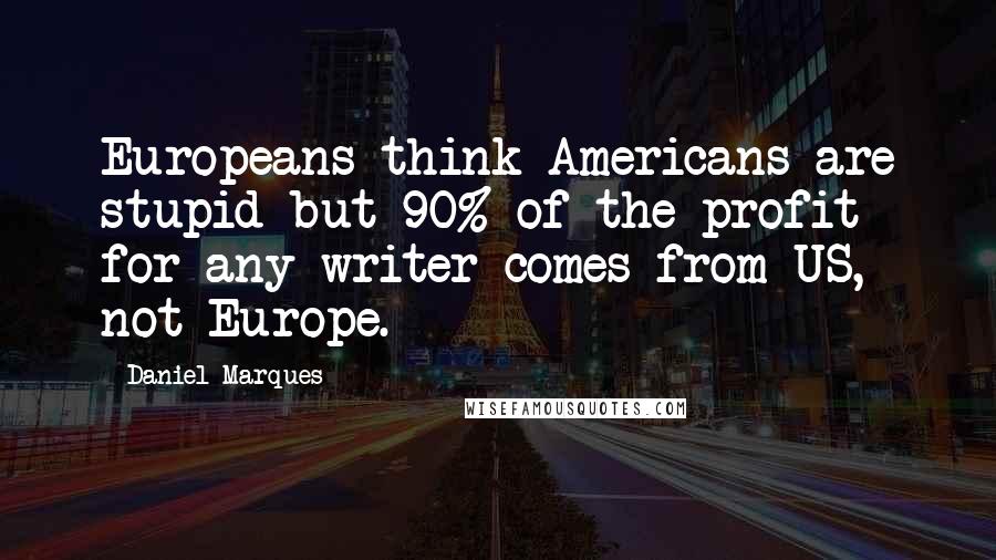 Daniel Marques Quotes: Europeans think Americans are stupid but 90% of the profit for any writer comes from US, not Europe.