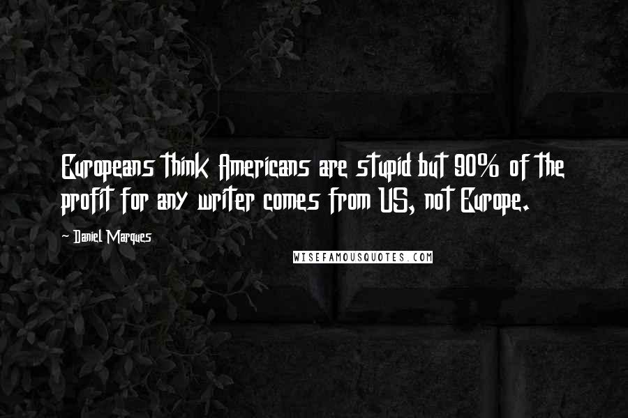 Daniel Marques Quotes: Europeans think Americans are stupid but 90% of the profit for any writer comes from US, not Europe.