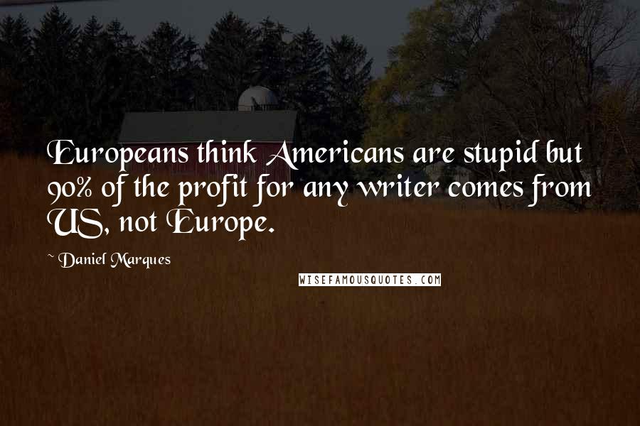 Daniel Marques Quotes: Europeans think Americans are stupid but 90% of the profit for any writer comes from US, not Europe.