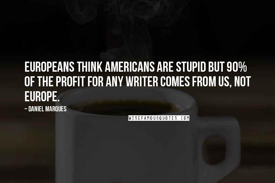Daniel Marques Quotes: Europeans think Americans are stupid but 90% of the profit for any writer comes from US, not Europe.
