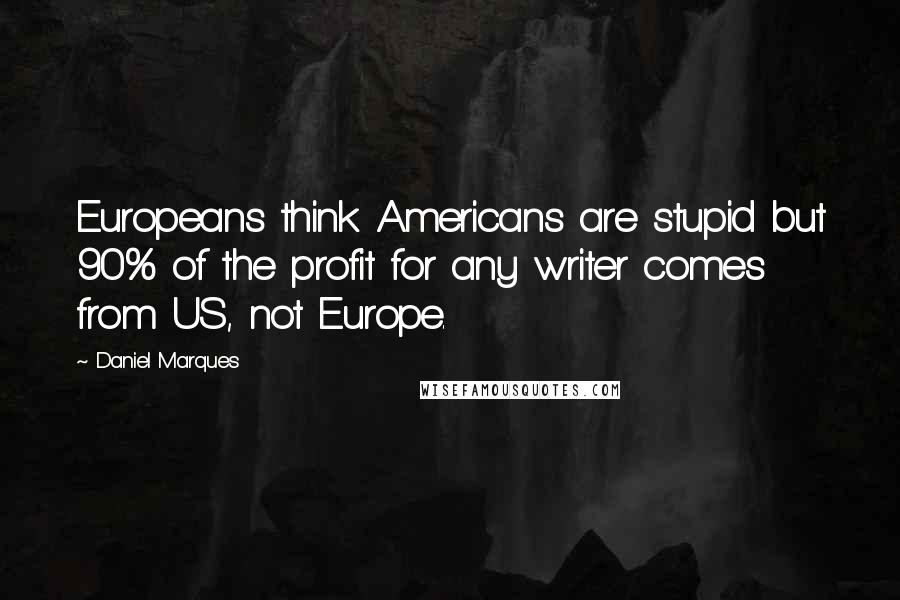 Daniel Marques Quotes: Europeans think Americans are stupid but 90% of the profit for any writer comes from US, not Europe.