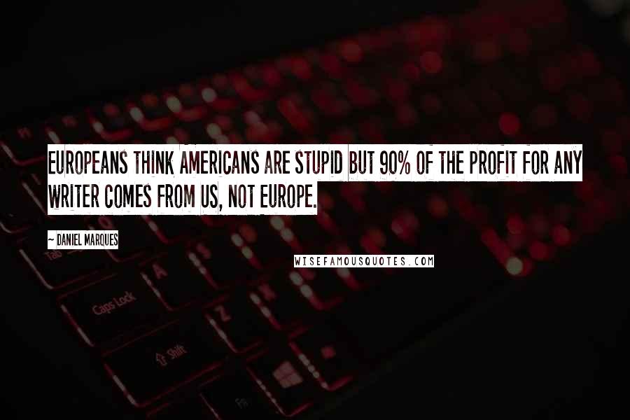 Daniel Marques Quotes: Europeans think Americans are stupid but 90% of the profit for any writer comes from US, not Europe.