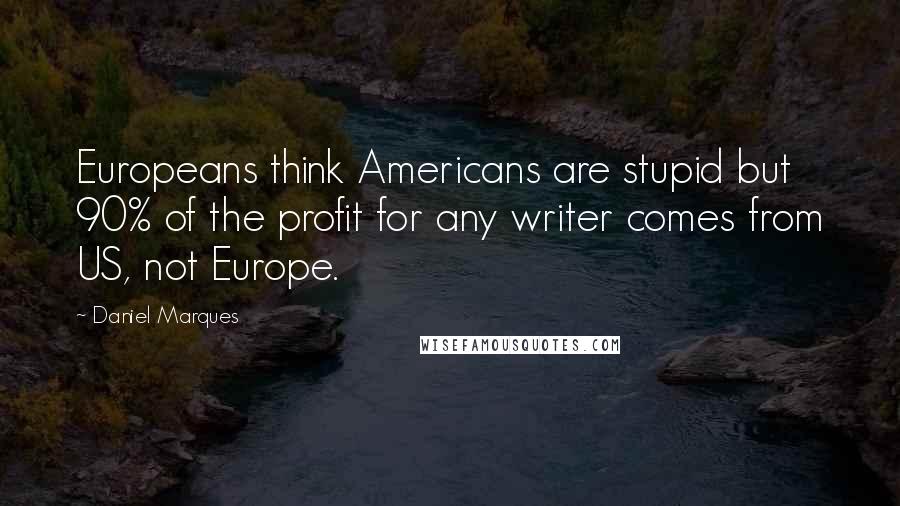 Daniel Marques Quotes: Europeans think Americans are stupid but 90% of the profit for any writer comes from US, not Europe.