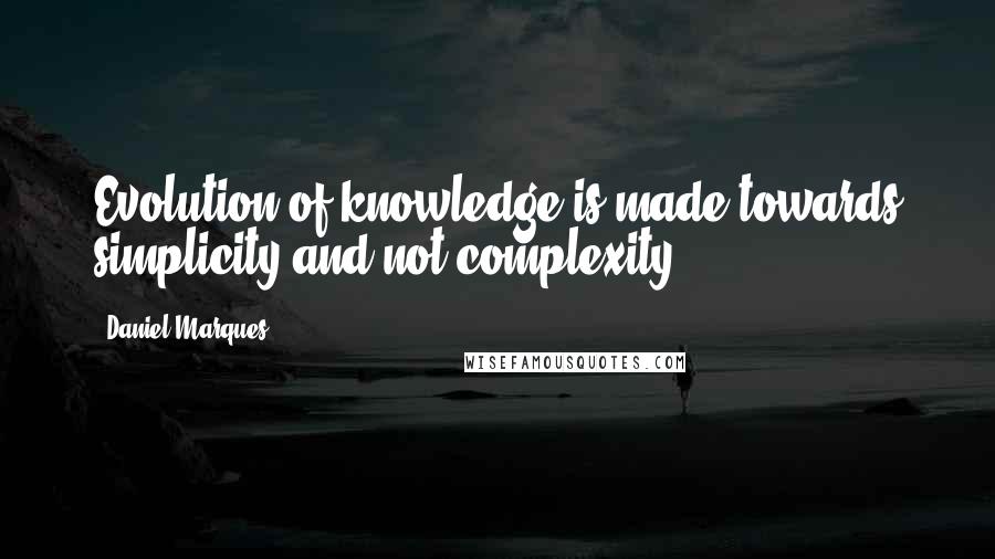 Daniel Marques Quotes: Evolution of knowledge is made towards simplicity and not complexity.