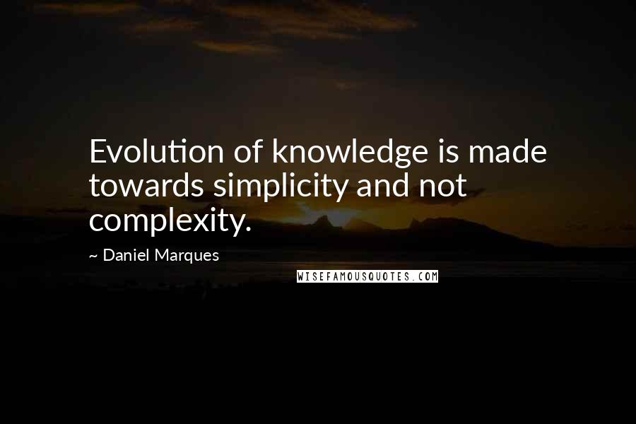 Daniel Marques Quotes: Evolution of knowledge is made towards simplicity and not complexity.