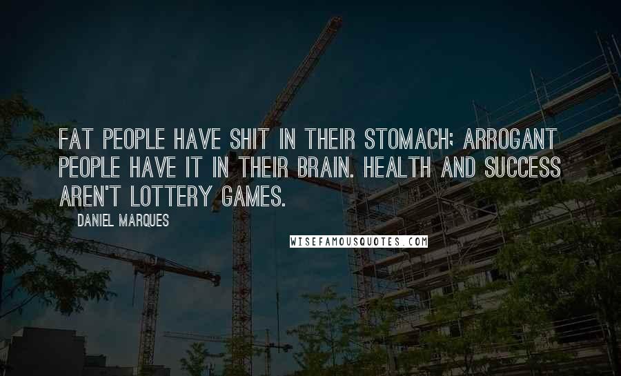 Daniel Marques Quotes: Fat people have shit in their stomach; arrogant people have it in their brain. Health and Success aren't Lottery Games.