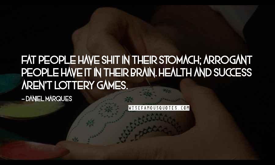 Daniel Marques Quotes: Fat people have shit in their stomach; arrogant people have it in their brain. Health and Success aren't Lottery Games.