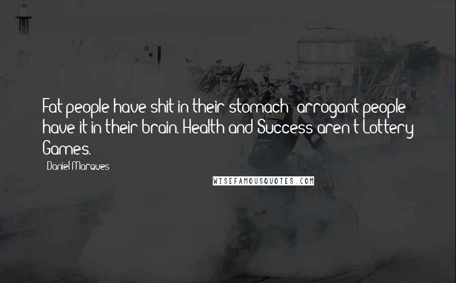 Daniel Marques Quotes: Fat people have shit in their stomach; arrogant people have it in their brain. Health and Success aren't Lottery Games.