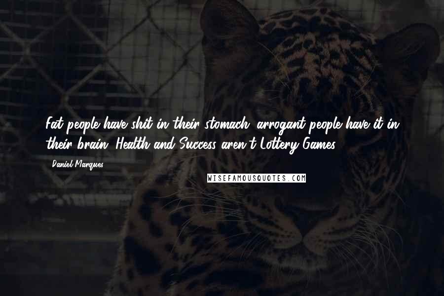 Daniel Marques Quotes: Fat people have shit in their stomach; arrogant people have it in their brain. Health and Success aren't Lottery Games.