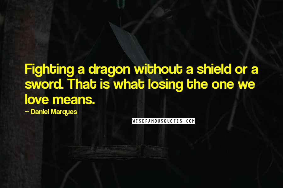 Daniel Marques Quotes: Fighting a dragon without a shield or a sword. That is what losing the one we love means.