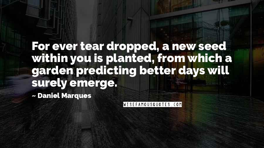 Daniel Marques Quotes: For ever tear dropped, a new seed within you is planted, from which a garden predicting better days will surely emerge.