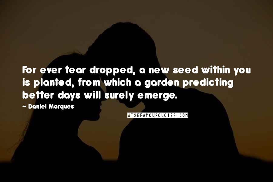 Daniel Marques Quotes: For ever tear dropped, a new seed within you is planted, from which a garden predicting better days will surely emerge.