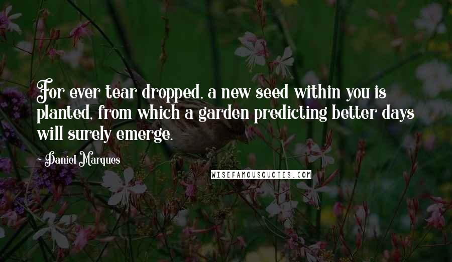 Daniel Marques Quotes: For ever tear dropped, a new seed within you is planted, from which a garden predicting better days will surely emerge.