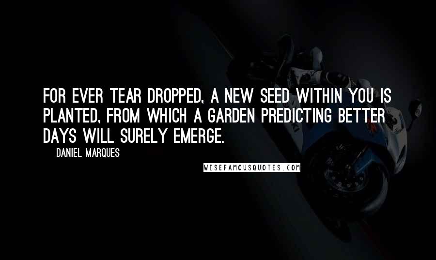 Daniel Marques Quotes: For ever tear dropped, a new seed within you is planted, from which a garden predicting better days will surely emerge.