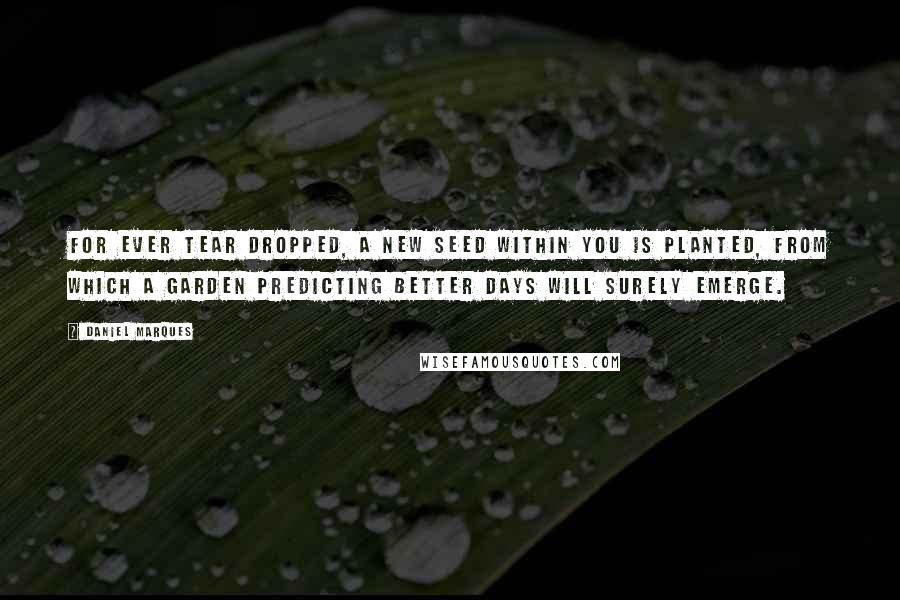 Daniel Marques Quotes: For ever tear dropped, a new seed within you is planted, from which a garden predicting better days will surely emerge.