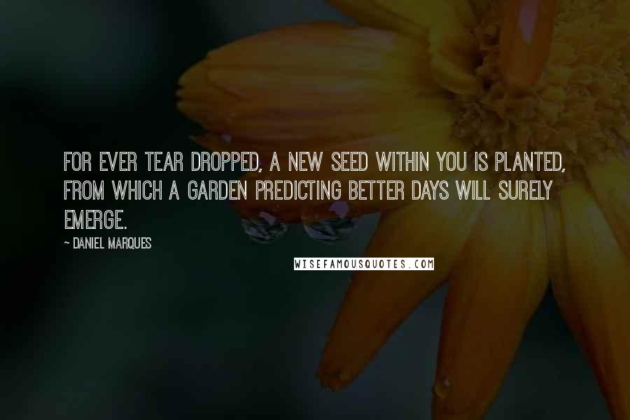 Daniel Marques Quotes: For ever tear dropped, a new seed within you is planted, from which a garden predicting better days will surely emerge.