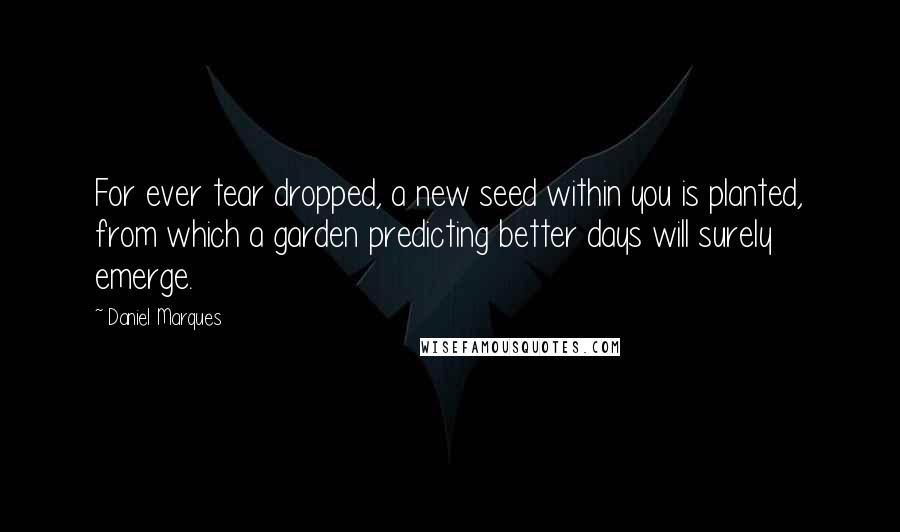 Daniel Marques Quotes: For ever tear dropped, a new seed within you is planted, from which a garden predicting better days will surely emerge.