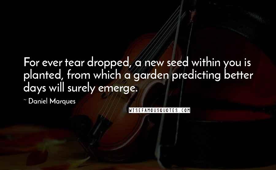 Daniel Marques Quotes: For ever tear dropped, a new seed within you is planted, from which a garden predicting better days will surely emerge.