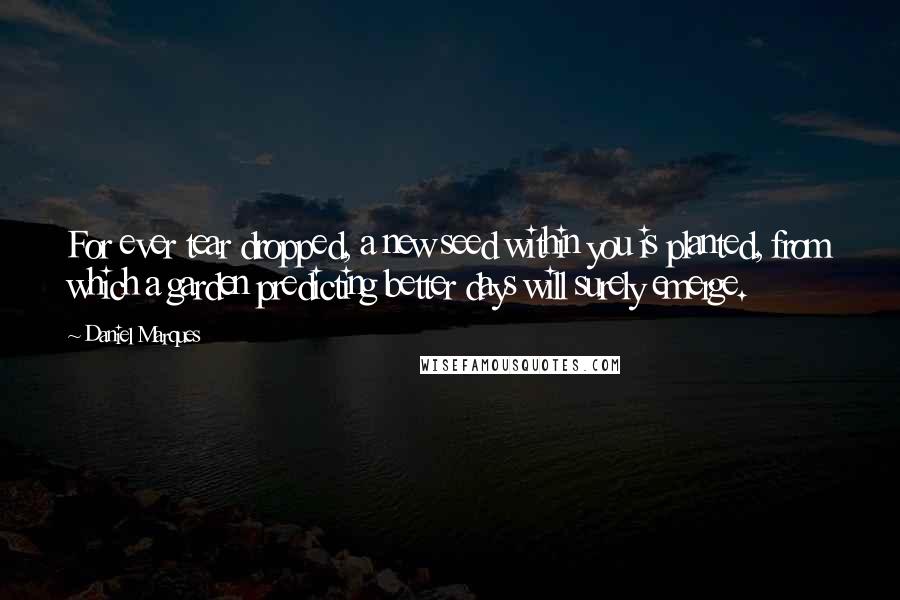 Daniel Marques Quotes: For ever tear dropped, a new seed within you is planted, from which a garden predicting better days will surely emerge.