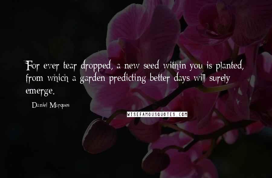 Daniel Marques Quotes: For ever tear dropped, a new seed within you is planted, from which a garden predicting better days will surely emerge.