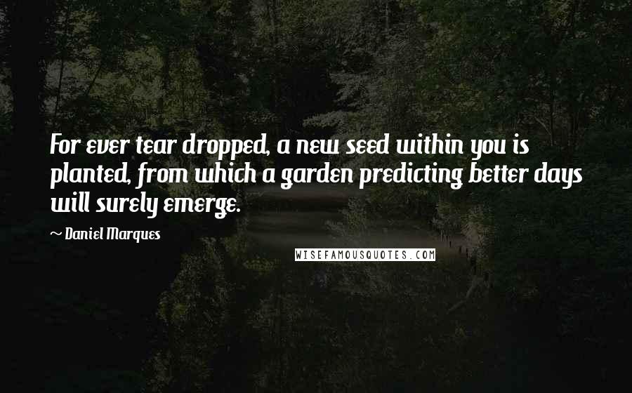 Daniel Marques Quotes: For ever tear dropped, a new seed within you is planted, from which a garden predicting better days will surely emerge.