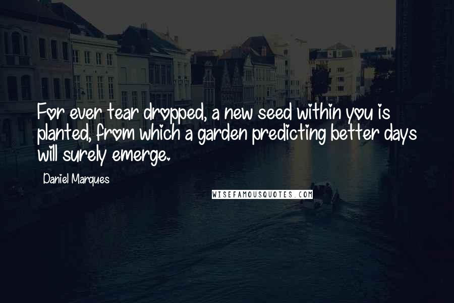 Daniel Marques Quotes: For ever tear dropped, a new seed within you is planted, from which a garden predicting better days will surely emerge.