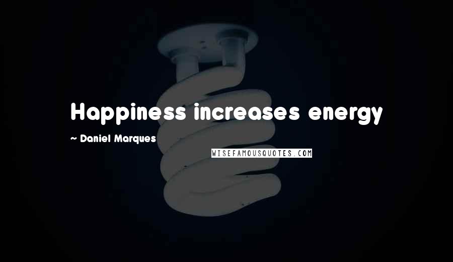 Daniel Marques Quotes: Happiness increases energy
