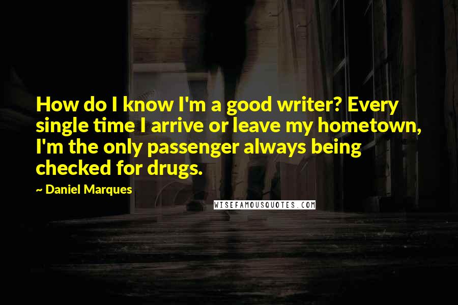 Daniel Marques Quotes: How do I know I'm a good writer? Every single time I arrive or leave my hometown, I'm the only passenger always being checked for drugs.