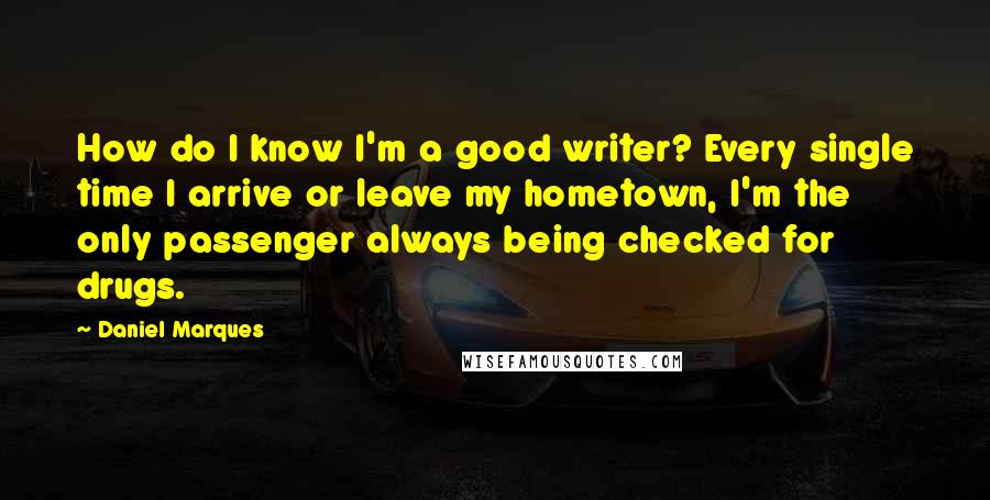 Daniel Marques Quotes: How do I know I'm a good writer? Every single time I arrive or leave my hometown, I'm the only passenger always being checked for drugs.