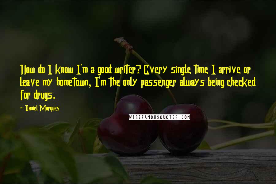 Daniel Marques Quotes: How do I know I'm a good writer? Every single time I arrive or leave my hometown, I'm the only passenger always being checked for drugs.